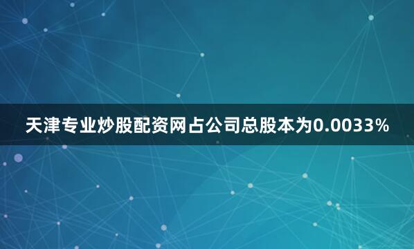 天津专业炒股配资网占公司总股本为0.0033%