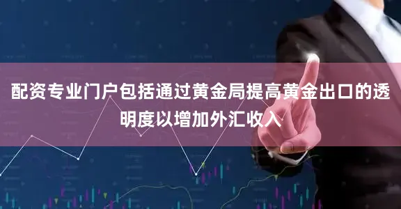 配资专业门户包括通过黄金局提高黄金出口的透明度以增加外汇收入