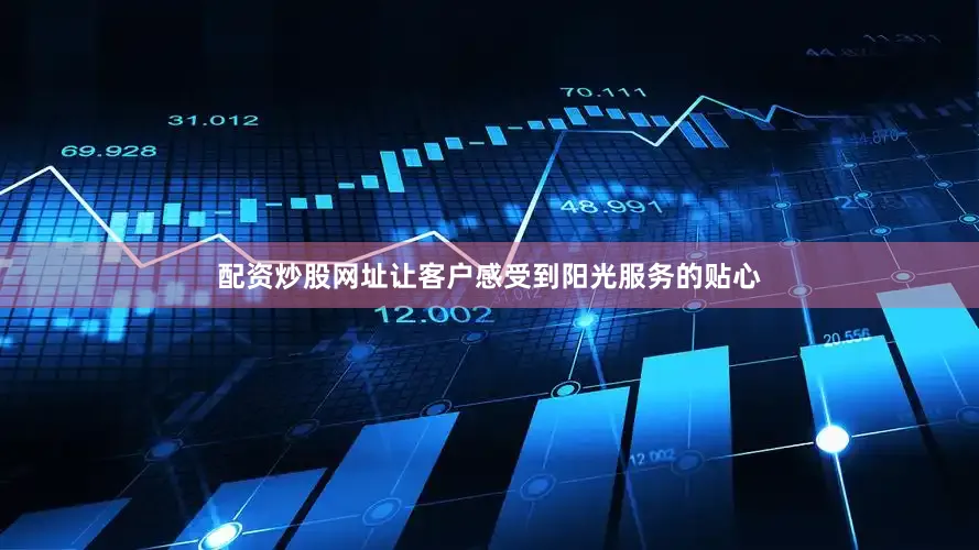 配资炒股网址让客户感受到阳光服务的贴心