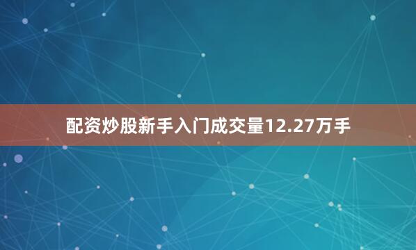 配资炒股新手入门成交量12.27万手