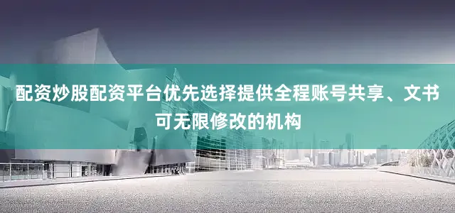 配资炒股配资平台优先选择提供全程账号共享、文书可无限修改的机构