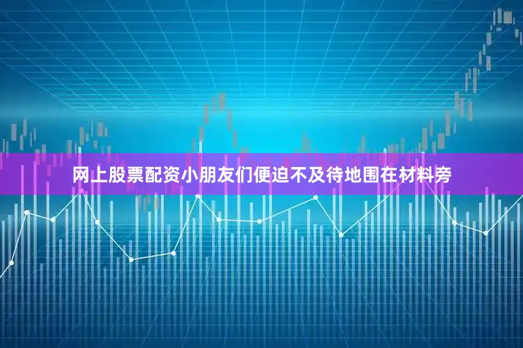 网上股票配资小朋友们便迫不及待地围在材料旁