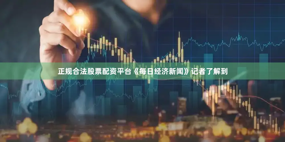 正规合法股票配资平台《每日经济新闻》记者了解到