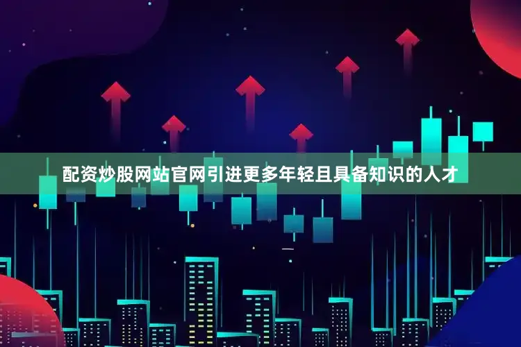 配资炒股网站官网引进更多年轻且具备知识的人才