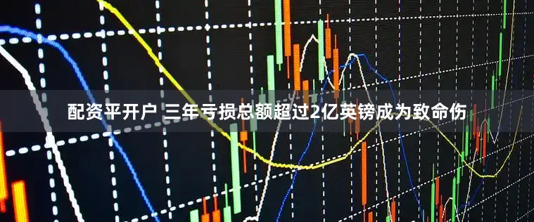 配资平开户 三年亏损总额超过2亿英镑成为致命伤