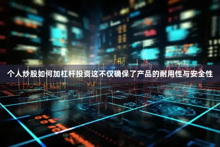 个人炒股如何加杠杆投资这不仅确保了产品的耐用性与安全性