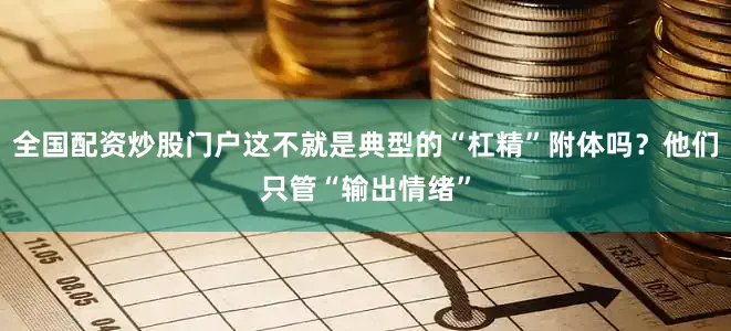 全国配资炒股门户这不就是典型的“杠精”附体吗？他们只管“输出情绪”