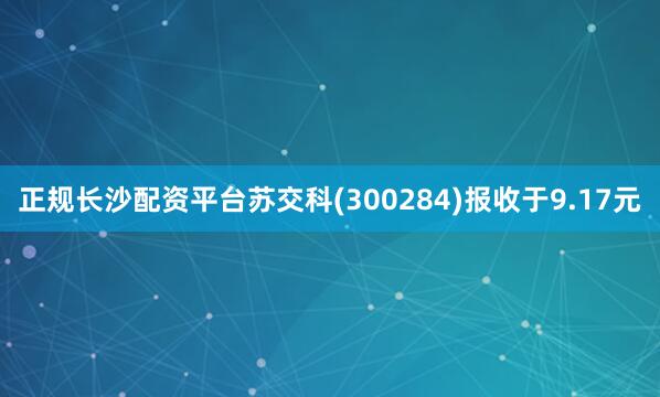 正规长沙配资平台苏交科(300284)报收于9.17元