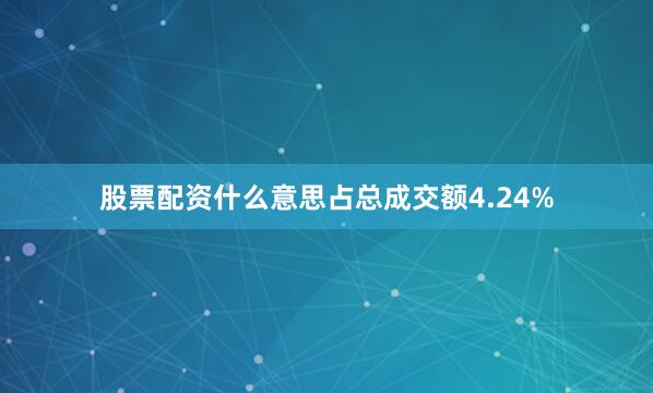 股票配资什么意思占总成交额4.24%