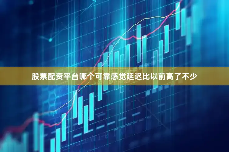 股票配资平台哪个可靠感觉延迟比以前高了不少