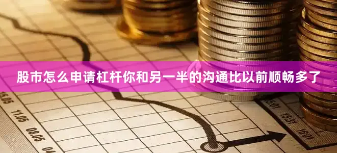 股市怎么申请杠杆你和另一半的沟通比以前顺畅多了