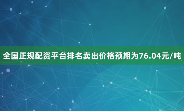 全国正规配资平台排名卖出价格预期为76.04元/吨
