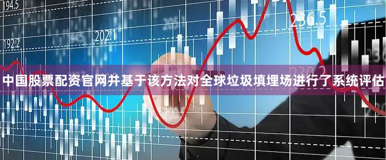 中国股票配资官网并基于该方法对全球垃圾填埋场进行了系统评估