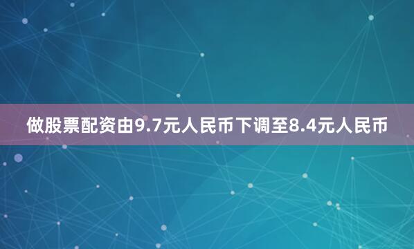 做股票配资由9.7元人民币下调至8.4元人民币