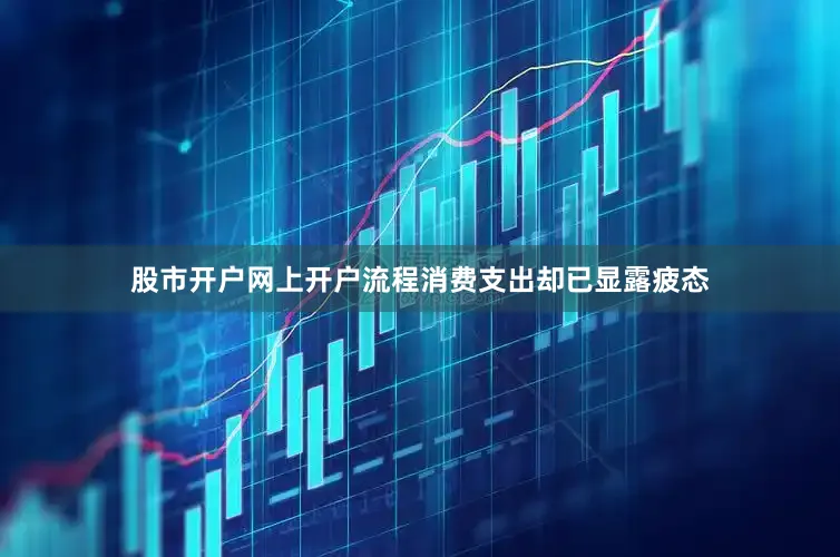 股市开户网上开户流程消费支出却已显露疲态