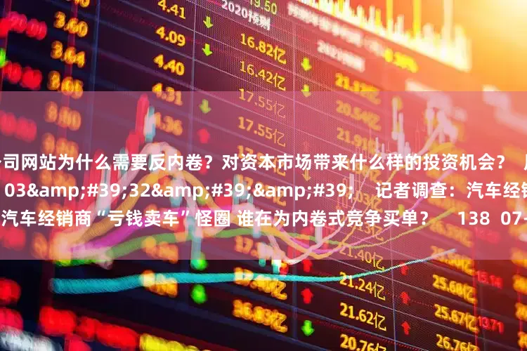 配资公司网站为什么需要反内卷？对资本市场带来什么样的投资机会？  原创    5 415  07-15 16:34     03&#39;32&#39;&#39;    记者调查：汽车经销商“亏钱卖车”怪圈 谁在为内卷式竞争买单？    138  07-07 21:52     一财最热    点击关闭