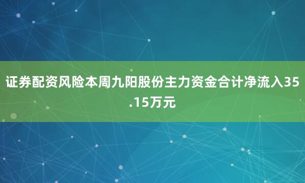 证券配资风险本周九阳股份主力资金合计净流入35.15万元