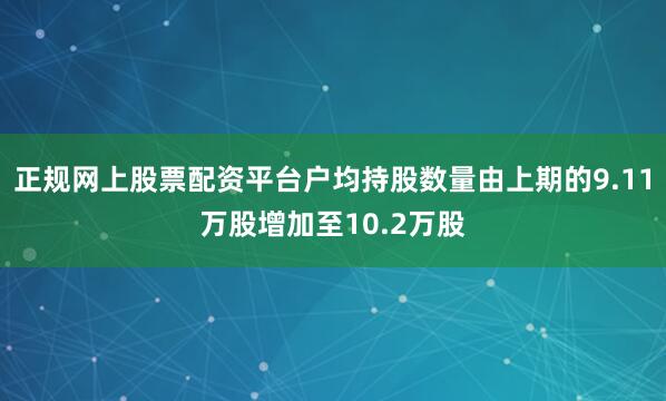 正规网上股票配资平台户均持股数量由上期的9.11万股增加至10.2万股