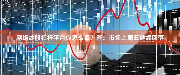 网络炒股杠杆平台你怎么看？答：市场上周五继续回落