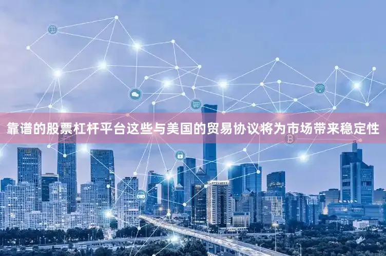 靠谱的股票杠杆平台这些与美国的贸易协议将为市场带来稳定性