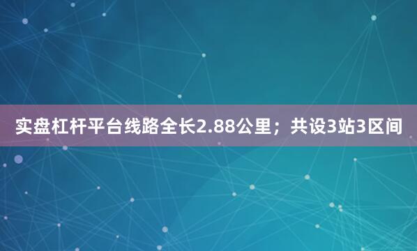 实盘杠杆平台线路全长2.88公里；共设3站3区间
