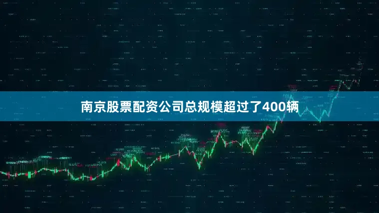 南京股票配资公司总规模超过了400辆
