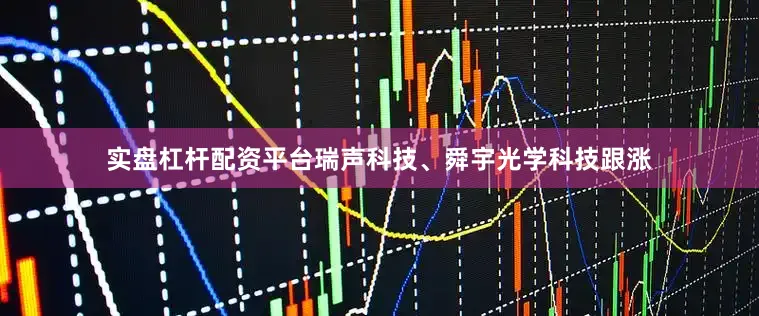 实盘杠杆配资平台瑞声科技、舜宇光学科技跟涨