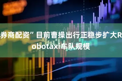 券商配资”目前曹操出行正稳步扩大Robotaxi车队规模