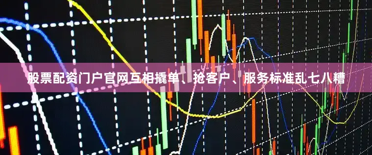 股票配资门户官网互相撬单、抢客户、服务标准乱七八糟