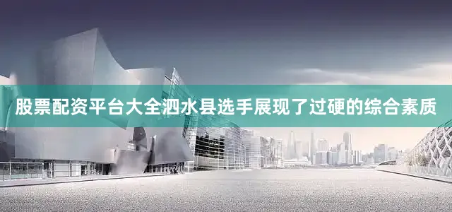 股票配资平台大全泗水县选手展现了过硬的综合素质
