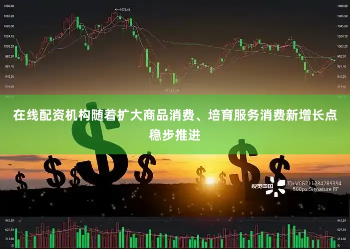 在线配资机构随着扩大商品消费、培育服务消费新增长点稳步推进