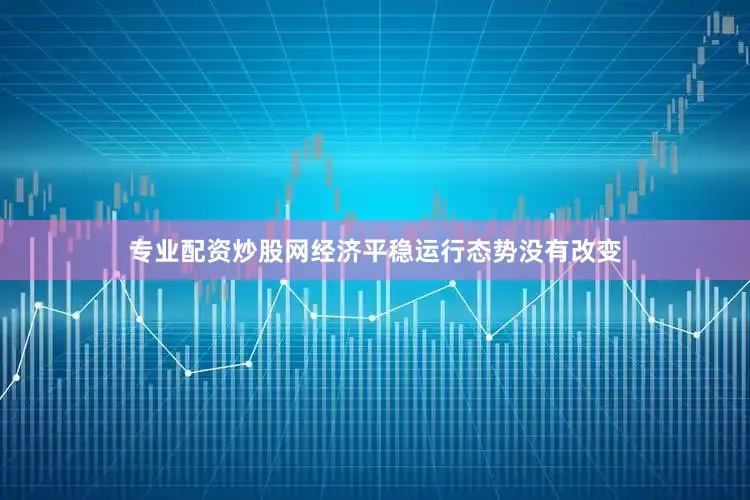 专业配资炒股网经济平稳运行态势没有改变