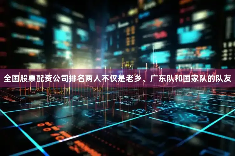 全国股票配资公司排名两人不仅是老乡、广东队和国家队的队友
