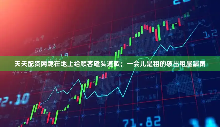 天天配资网跪在地上给顾客磕头道歉；一会儿是租的破出租屋漏雨