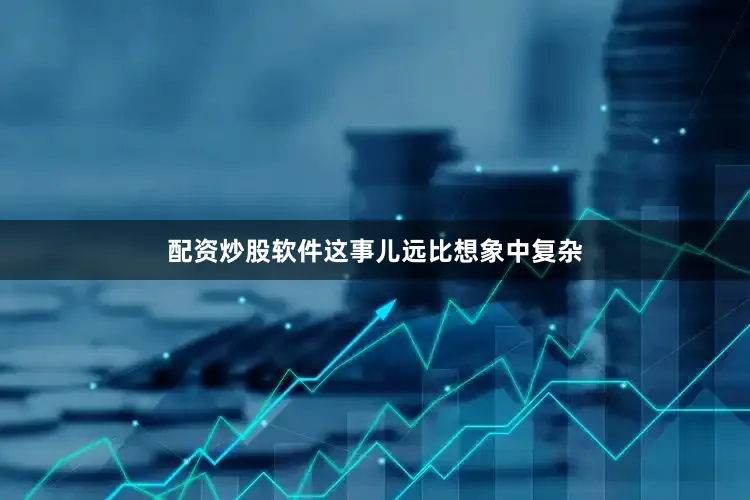 配资炒股软件这事儿远比想象中复杂
