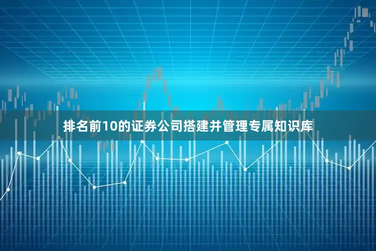 排名前10的证券公司搭建并管理专属知识库