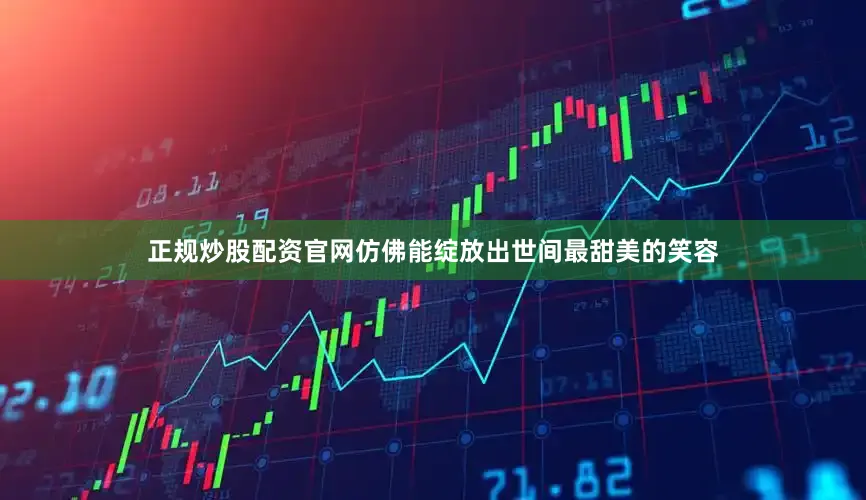 正规炒股配资官网仿佛能绽放出世间最甜美的笑容