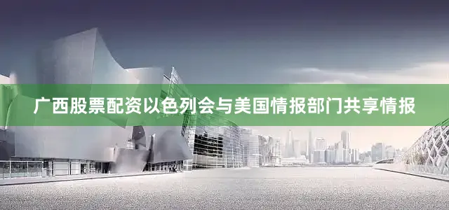 广西股票配资以色列会与美国情报部门共享情报