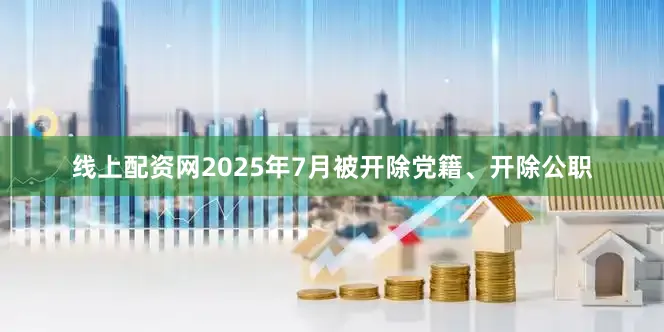 线上配资网2025年7月被开除党籍、开除公职