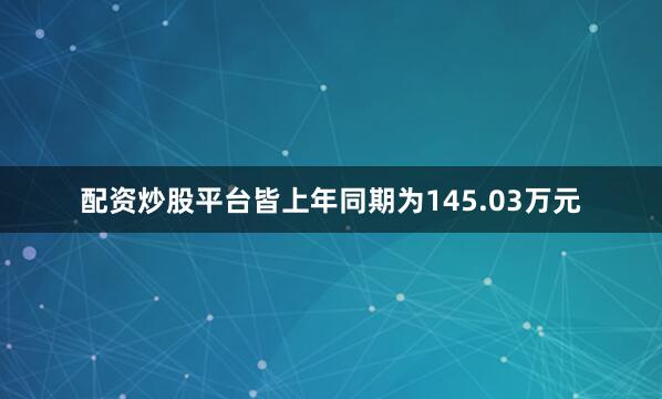 配资炒股平台皆上年同期为145.03万元