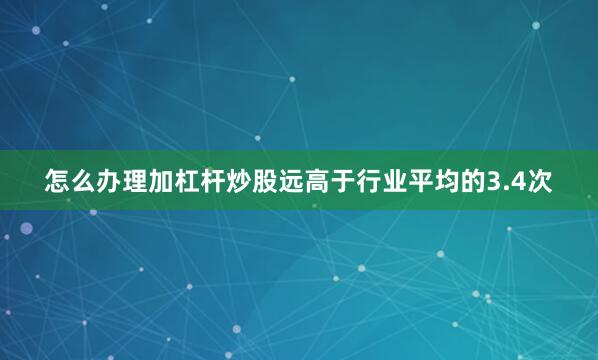 怎么办理加杠杆炒股远高于行业平均的3.4次