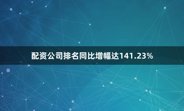 配资公司排名同比增幅达141.23%