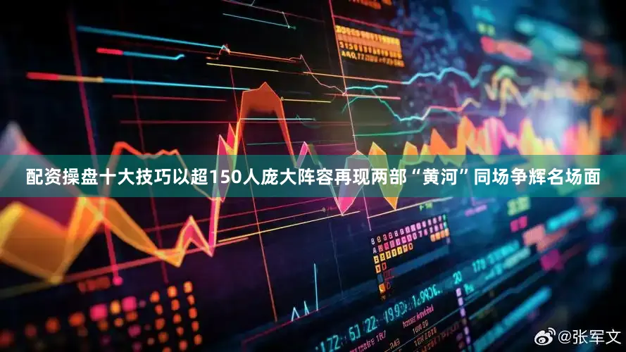 配资操盘十大技巧以超150人庞大阵容再现两部“黄河”同场争辉名场面