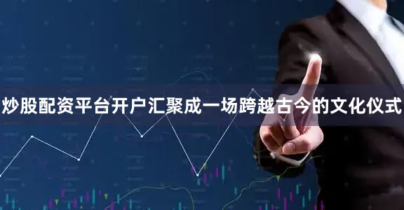 炒股配资平台开户汇聚成一场跨越古今的文化仪式
