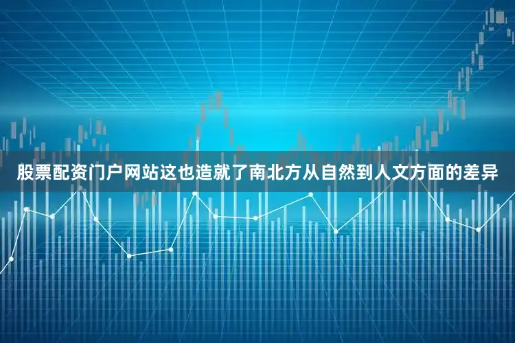 股票配资门户网站这也造就了南北方从自然到人文方面的差异