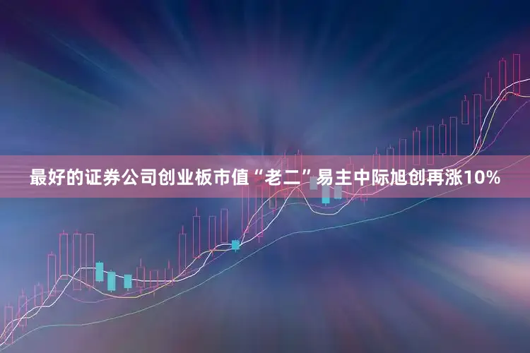 最好的证券公司创业板市值“老二”易主中际旭创再涨10%