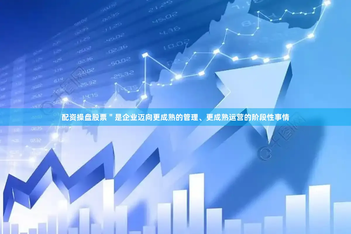 配资操盘股票＂是企业迈向更成熟的管理、更成熟运营的阶段性事情