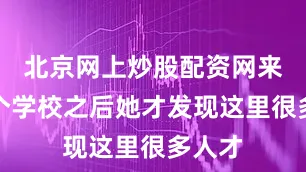 北京网上炒股配资网来到这个学校之后她才发现这里很多人才