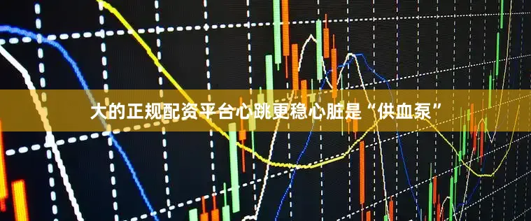 大的正规配资平台心跳更稳心脏是“供血泵”