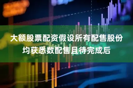 大额股票配资　　假设所有配售股份均获悉数配售且待完成后